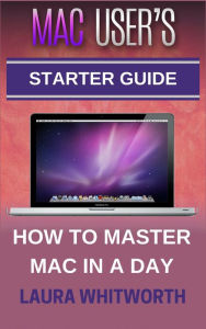 Title: Mac User's Starter Guide - How To Master Mac In A Day, Author: Laura Whitworth