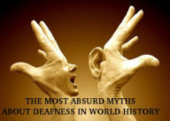 Title: THE MOST ABSURD MYTHS ABOUT DEAFNESS IN WORLD HISTORY, Author: Karla M.V.