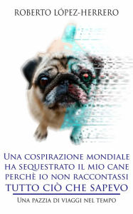 Title: Una cospirazione mondiale ha sequestrato il mio cane perchè io non raccontassi tutto ciò che sapevo, Author: Roberto López-Herrero