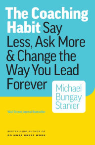 Title: The Coaching Habit: Say Less, Ask More & Change the Way You Lead Forever, Author: Michael Bungay Stanier