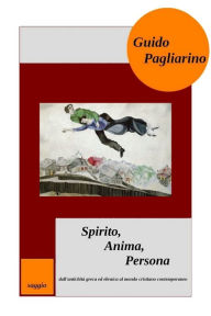 Title: Spirito, Anima, Persona dall'antichità greca ed ebraica al mondo cristiano contemporaneo, Author: Guido Pagliarino