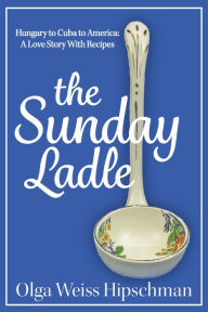 Title: The Sunday Ladle Hungary to Cuba to America: A Love Story With Recipes, Author: Olga Weiss Hipschman