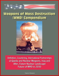 Title: Weapons of Mass Destruction (WMD) Compendium: Definition, Countering, International Partnerships, al-Qaeda and Nuclear Weapons, Iraq and After, Future Nuclear Landscape, Future of WMD in 2030, Author: Progressive Management