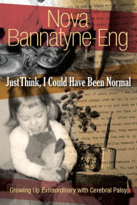 Title: Just Think, I Could Have Been Normal: Growing up Extraordinary with Cerebral Palsy, Author: Nova Bannatyne-Eng