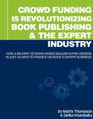 Title: Crowd Funding Is Revolutionizing Book Publishing &The Expert Industry: How A Military Veteran Raised $453,803 In Pre-Orders In Just 45 Days To Finance His Book & Expert Business, Author: Matrix Thompson