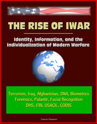 Title: The Rise of Iwar: Identity, Information, and the Individualization of Modern Warfare - Terrorism, Iraq, Afghanistan, DNA, Biometrics, Forensics, Palantir, Facial Recognition, DHS, FBI, USACIL, CODIS, Author: Progressive Management