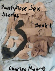 Title: Pantyhose Sex Stories Book One, Author: Charles Moore