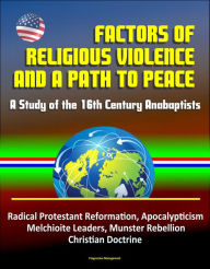 Title: Factors of Religious Violence and a Path to Peace: A Study of the 16th Century Anabaptists - Radical Protestant Reformation, Apocalypticism, Melchioite Leaders, Munster Rebellion, Christian Doctrine, Author: Progressive Management