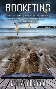 Title: Booketing: Book marketing for self-publishing success. A writer's guide to promoting books. Write Free Book Series, Author: Alex Foster