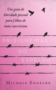 Title: Prisioneiras do Espelho: Um guia de liberdade pessoal para filhas de mães narcisistas, Author: Michele Engelke