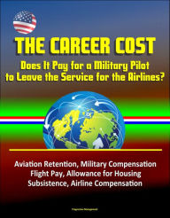 Title: The Career Cost: Does It Pay for a Military Pilot to Leave the Service for the Airlines? Aviation Retention, Military Compensation, Flight Pay, Allowance for Housing, Subsistence, Airline Compensation, Author: Progressive Management