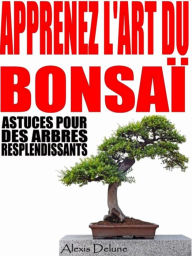 Title: Apprenez l'art du Bonsaï: Astuces pour des arbres resplendissants, Author: Alexis Delune