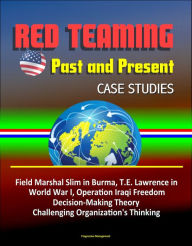 Title: Red Teaming: Past and Present - Case Studies: Field Marshal Slim in Burma, T.E. Lawrence in World War I, Operation Iraqi Freedom, Decision-Making Theory, Challenging Organization's Thinking, Author: Progressive Management
