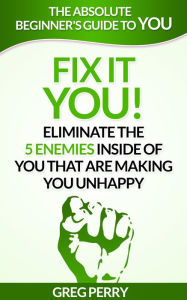 Title: Fix It: YOU! Eliminate the 5 Enemies Inside of You that are Making You Unhappy, Author: Greg Perry