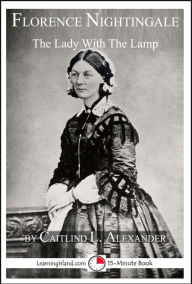 Title: Florence Nightingale: The Lady With The Lamp: A 15-Minute Biography, Author: Caitlind L. Alexander