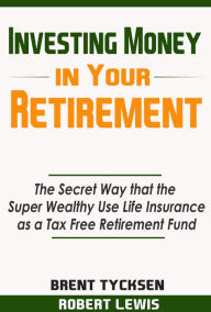 Title: Investing Money in Your Retirement: The Secret Way that the Super Wealthy Use Life Insurance as a Tax Free Retirement Fund, Author: Robert Lewis II