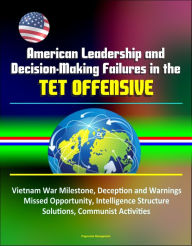 Title: American Leadership and Decision-Making Failures in the Tet Offensive: Vietnam War Milestone, Deception and Warnings, Missed Opportunity, Intelligence Structure, Solutions, Communist Activities, Author: Progressive Management