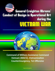 Title: General Creighton Abrams' Conduct of Design in Operational Art during the Vietnam War - Command of Military Assistance Command Vietnam (MACV), Vietnamization, Counterinsurgency, Tet Offensive, Author: Progressive Management