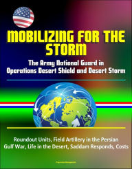 Title: Mobilizing for the Storm: The Army National Guard in Operations Desert Shield and Desert Storm - Roundout Units, Field Artillery in the Persian Gulf War, Life in the Desert, Saddam Responds, Costs, Author: Progressive Management