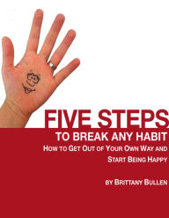 Title: Five Steps to Break Any Habit: How to Get Out Of Your Own Way and Start Being Happy, Author: Brittany Bullen