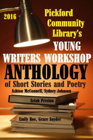 Title: 2016 Pickford Community Library's Young Writers Workshop Anthology of Short Stories and Poetry, Author: Pickford Community Library Young Writers Workshop