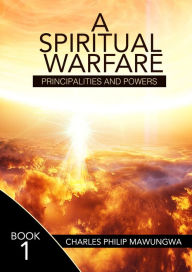 Title: A Spiritual Warfare: Principalities and Powers, Author: Charles Philip Mawungwa