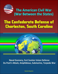Title: The American Civil War (War Between the States): The Confederate Defense of Charleston, South Carolina - Naval Gunnery, Fort Sumter Union Defense, Du Pont's Attack, Amphibious, Submarine, Torpedo War, Author: Progressive Management