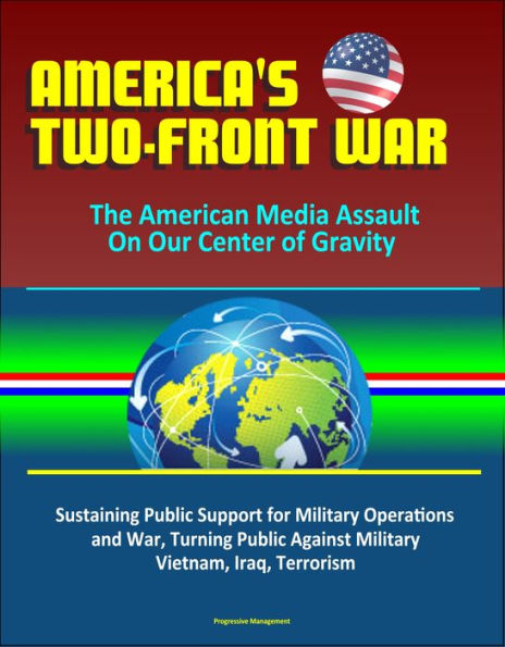 America's Two-Front War: The American Media Assault On Our Center of Gravity - Sustaining Public Support for Military Operations and War, Turning Public Against Military, Vietnam, Iraq, Terrorism