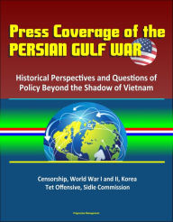 Title: Press Coverage of the Persian Gulf War: Historical Perspectives and Questions of Policy Beyond the Shadow of Vietnam - Censorship, World War I and II, Korea, Tet Offensive, Sidle Commission, Author: Progressive Management