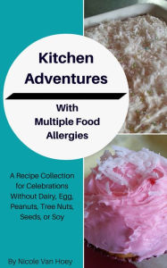 Title: Kitchen Adventures With Multiple Food Allergies: A Recipe Collection for Celebrations Without Dairy, Eggs, Peanuts, Tree Nuts, Seeds, or Soy, Author: Nicole Van Hoey