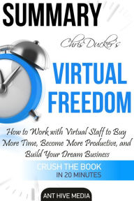 Title: Chris Ducker's Virtual Freedom: How to Work with Virtual Staff to Buy More Time, Become More Productive, and Build Your Dream Business Summary, Author: Ant Hive Media