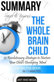 Title: Siegel & Bryson's The Whole-Brain Child: 12 Revolutionary Strategies to Nurture Your Child's Developing Mind Summary, Author: Ant Hive Media