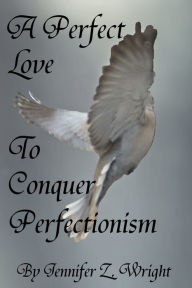 Title: A Perfect Love to Conquer Perfectionism, Author: Jennifer Z. Wright