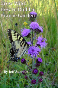 Title: Grow Wild: How to Build a Prairie Garden, Author: Jeff Ausmus