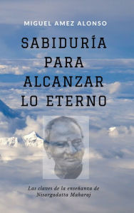 Title: Sabiduría para alcanzar lo Eterno: las claves de la enseñanza de Nisargadatta Maharaj, Author: Miguel Amez Alonso