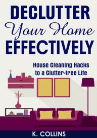 Title: Declutter Your Home Effectively House Cleaning Hacks to a Clutter Free Life, Author: K. Collins