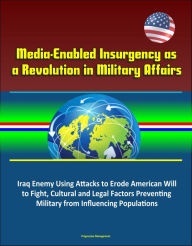 Title: Media-Enabled Insurgency as a Revolution in Military Affairs: Iraq Enemy Using Attacks to Erode American Will to Fight, Cultural and Legal Factors Preventing Military from Influencing Populations, Author: Progressive Management
