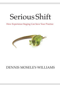 Title: Serious Shift: How Experience Staging Can Save Your Practice, Author: Dennis Moseley-Williams