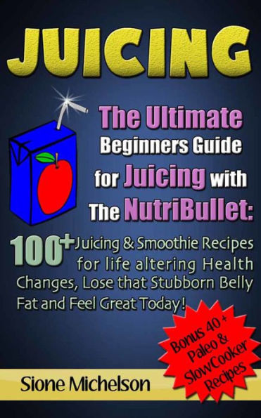 Juicing: The Ultimate Beginners Guide for Juicing with the NutriBullet: 100 + Juicing and Smoothie Recipes for Life altering Health Changes, Lose that Stubborn Belly Fat and Feel Great Today