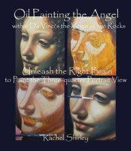 Title: Oil Painting the Angel within Da Vinci's the Virgin of the Rocks: Unleash the Right Brain to Paint the Three-quarter Portrait View, Author: Rachel Shirley