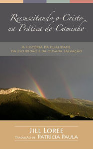 Title: Ressuscitando o Cristo na Prática do Caminho: A história da dualidade, da escuridão e da ousada salvação, Author: Jill Loree