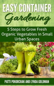 Title: Easy Container Gardening: 5 Steps to Grow Fresh Organic Vegetables in Small Urban Spaces (Natural Health, #1), Author: Lynda Goldman