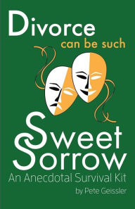 Title: Divorce can be Such Sweet Sorrow: An Anecdotal Survival Kit, Author: Pete Geissler