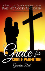 Title: Grace for Single Parenting: A Spiritual Guide for Mothers Raising Godly Children, Author: Guerline Reid