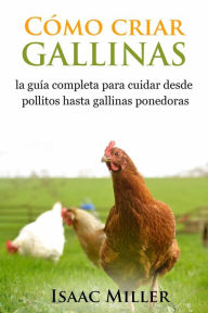 Title: Cómo criar gallinas: la guía completa para cuidar desde pollitos hasta gallinas ponedoras, Author: Isaac Miller