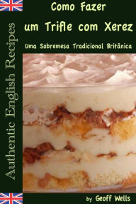 Title: Como Fazer um Trifle com Xerez - Uma Sobremesa Tradicional Britânica, Author: Geoff Wells
