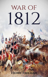 Title: War of 1812: A History From Beginning to End, Author: Henry Freeman