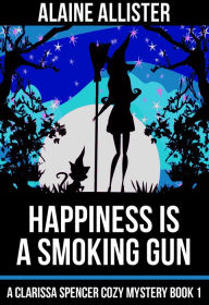 Title: Happiness is a Smoking Gun (A Clarissa Spencer Cozy Mystery, #1), Author: Alaine Allister