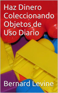Title: Haz Dinero Coleccionando Objetos de Uso Diario, Author: Bernard Levine