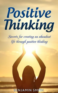 Title: Positive Thinking: Secrets for Creating an Abundant Life Through Positive Thinking, Author: Benjamin Smith